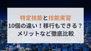 特定技能と技能実習10個の違い！移行もできる？メリットなど徹底比較