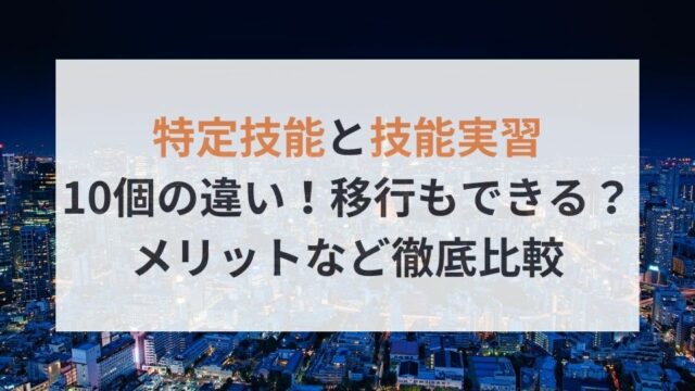特定技能と技能実習10個の違い！移行もできる？メリットなど徹底比較