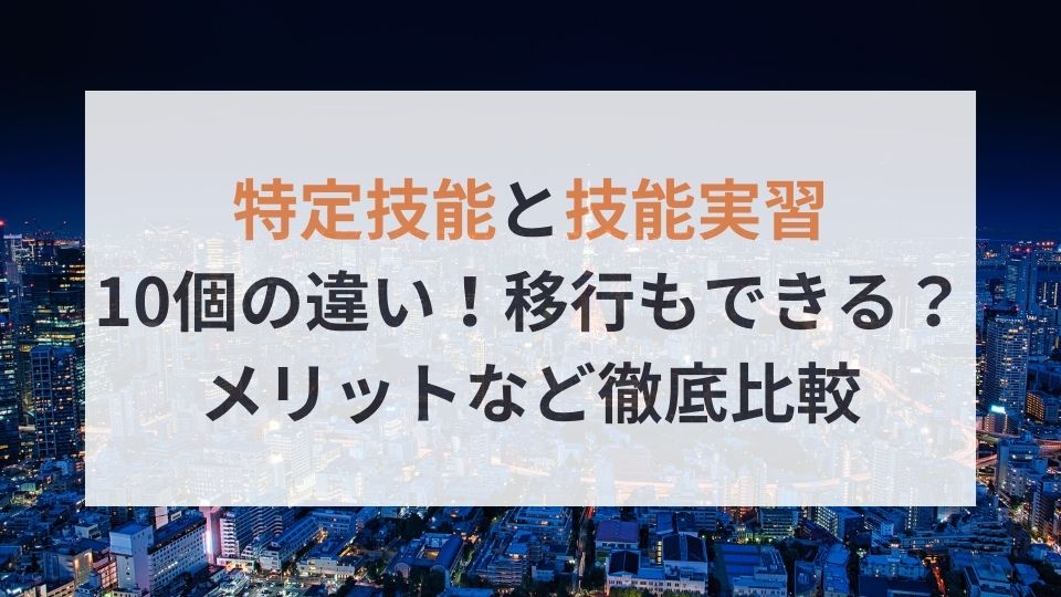 特定技能と技能実習10個の違い！移行もできる？メリットなど徹底比較