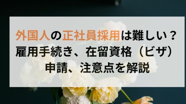 外国人の正社員採用は難しい？雇用手続き、在留資格（ビザ）申請、注意点を解説
