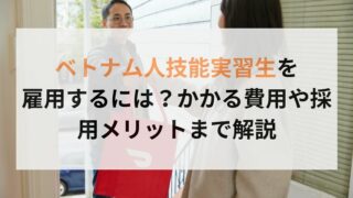 ベトナム人技能実習生を雇用するには？かかる費用や採用メリットまで解説