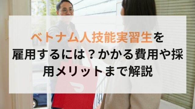 ベトナム人技能実習生を雇用するには？かかる費用や採用メリットまで解説